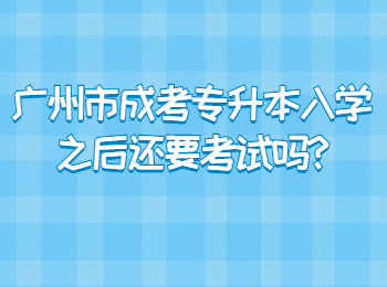 广州市成考专升本入学之后还要考试吗